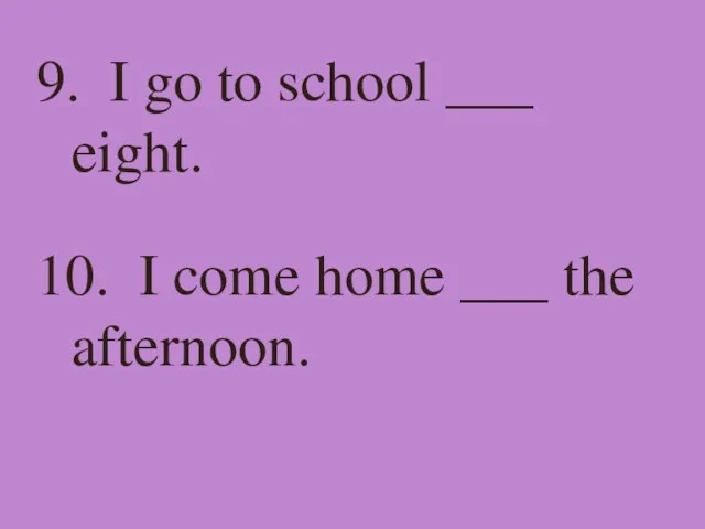 9. I go to school ___ eight. 10. I come home ___ the afternoon.