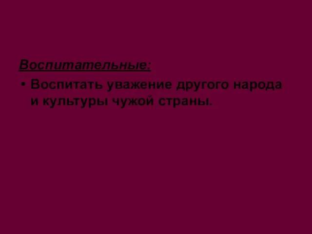 Воспитательные: Воспитать уважение другого народа и культуры чужой страны.