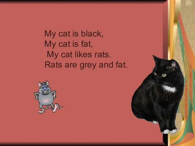 My cat is black, My cat is fat, My cat likes rats.
