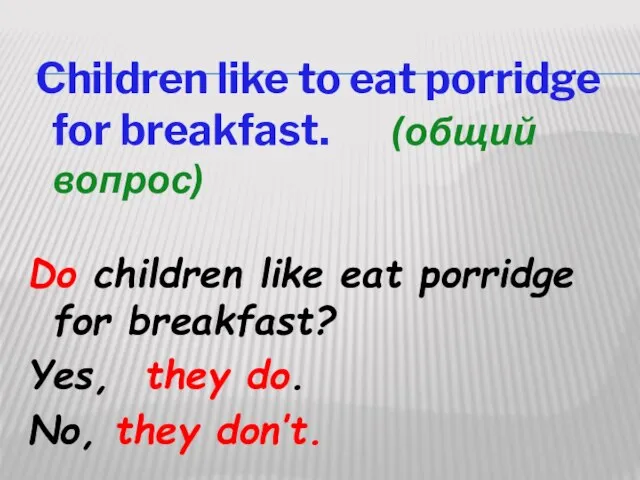 Children like to eat porridge for breakfast. (общий вопрос) Do children like