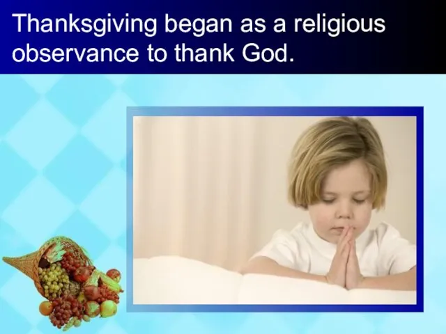 Thanksgiving began as a religious observance to thank God.