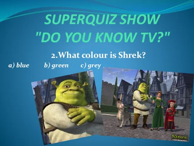 SUPERQUIZ SHOW "DO YOU KNOW TV?" 2.What colour is Shrek? a) blue b) green c) grey