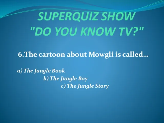 SUPERQUIZ SHOW "DO YOU KNOW TV?" 6.The cartoon about Mowgli is called…