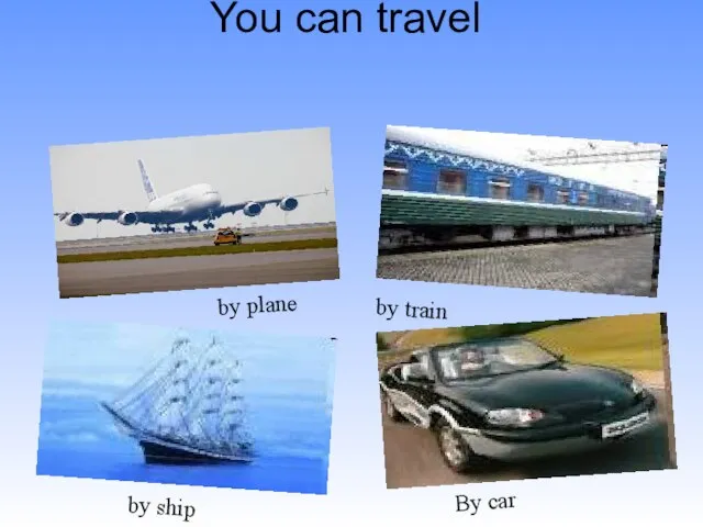 You can travel By car by ship by plane by train