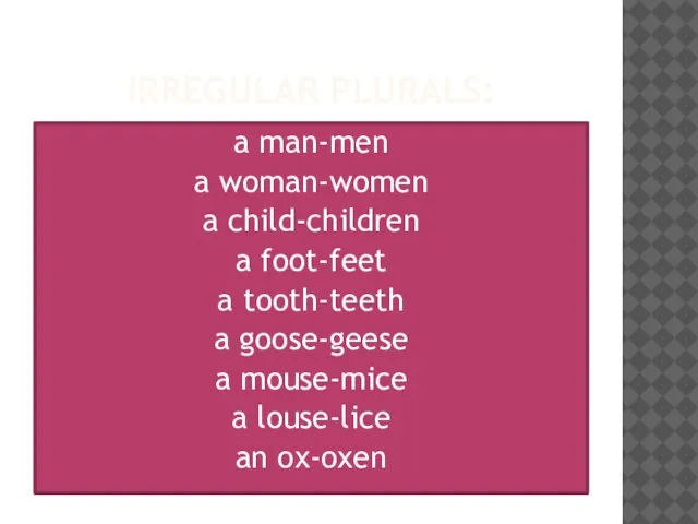 IRREGULAR PLURALS: a man-men a woman-women a child-children a foot-feet a tooth-teeth