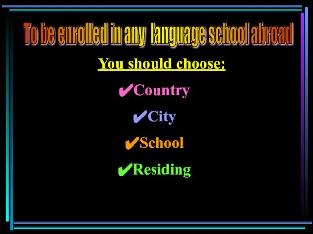 You should choose: Country City School Residing To be enrolled in any language school abroad