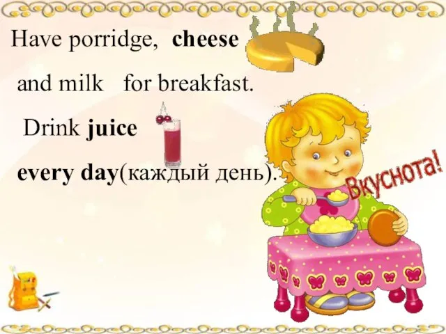 Have porridge, cheese and milk for breakfast. Drink juice every day(каждый день).