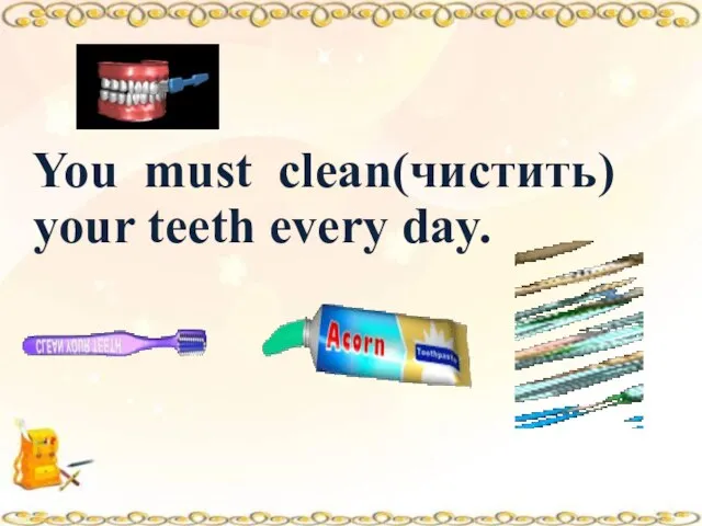 You must clean(чистить) your teeth every day.