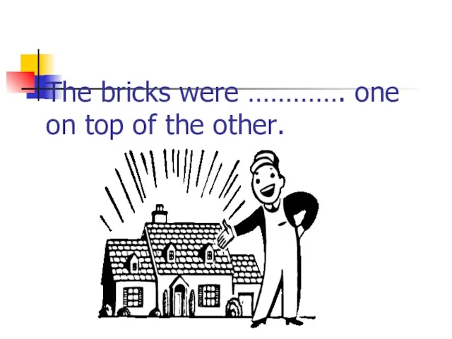 The bricks were …………. one on top of the other.