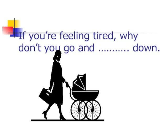 If you’re feeling tired, why don’t you go and ……….. down.