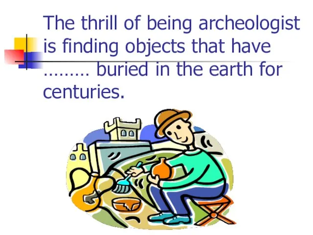 The thrill of being archeologist is finding objects that have ……… buried