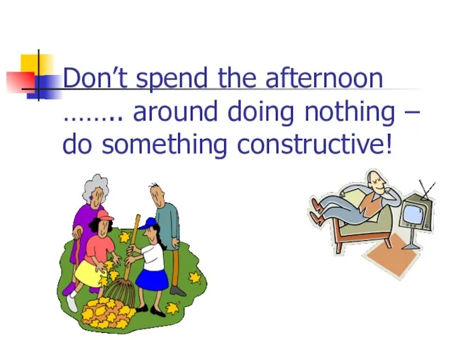 Don’t spend the afternoon …….. around doing nothing – do something constructive!