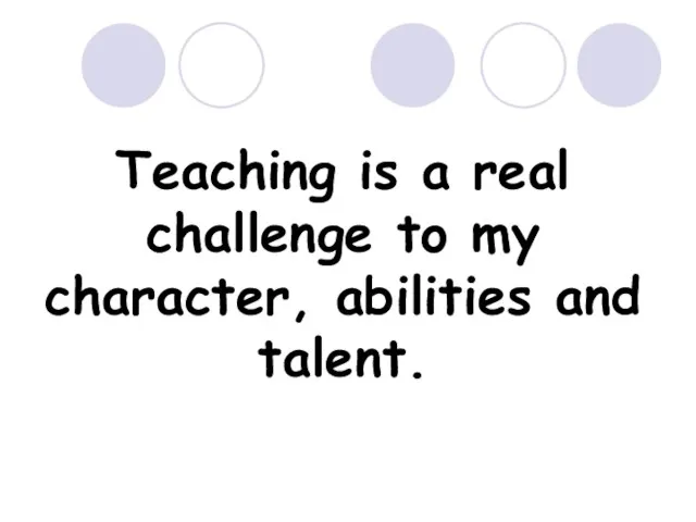 Teaching is a real challenge to my character, abilities and talent.