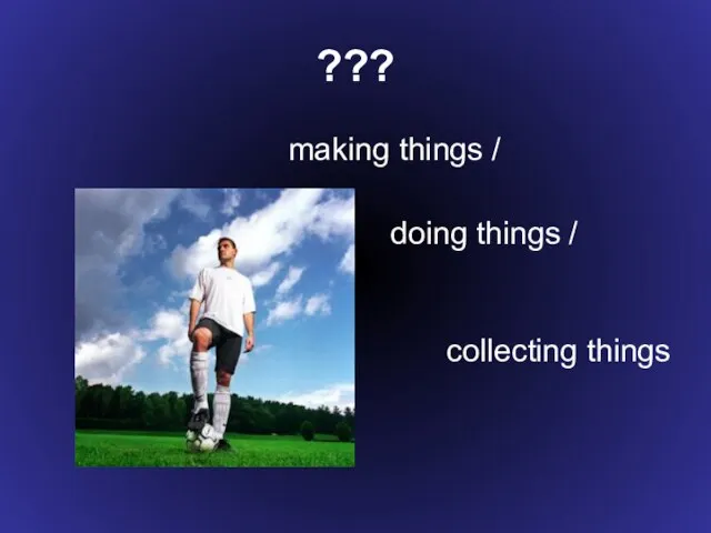 ??? making things / doing things / collecting things