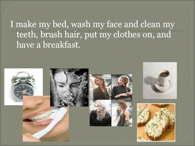 I make my bed, wash my face and clean my teeth, brush