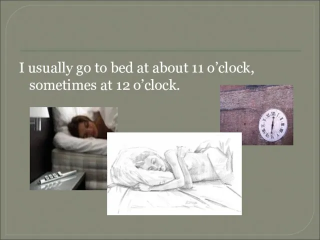 I usually go to bed at about 11 o’clock, sometimes at 12 o’clock.