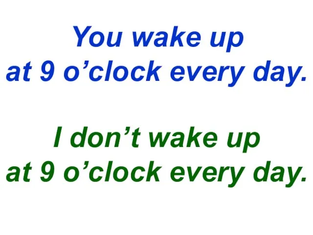 You wake up at 9 o’clock every day. I don’t wake up
