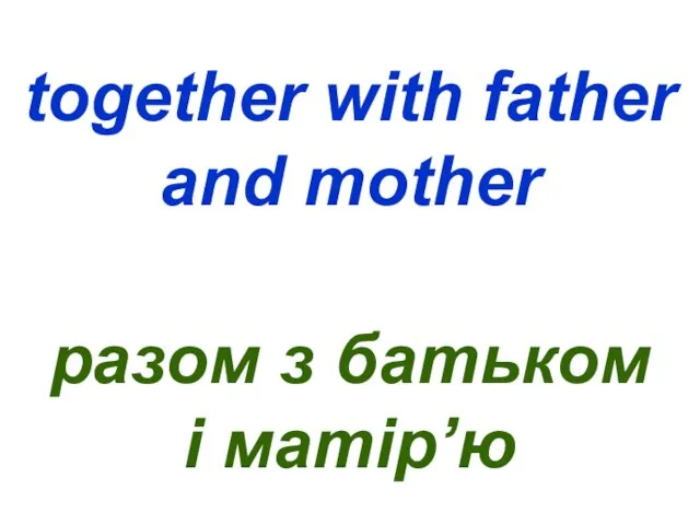 together with father and mother разом з батьком і матір’ю