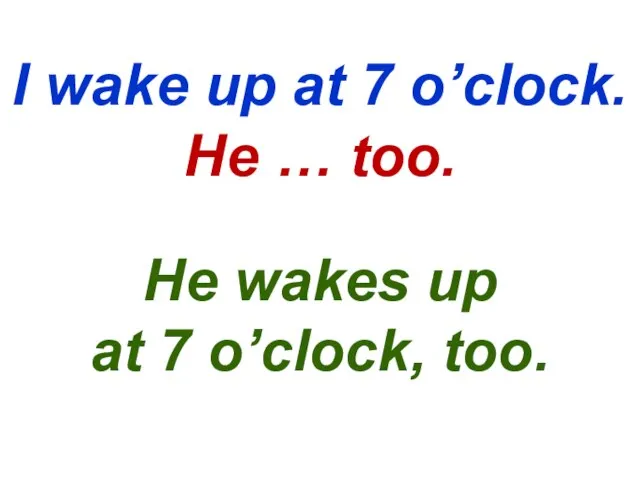 I wake up at 7 o’clock. He … too. He wakes up at 7 o’clock, too.