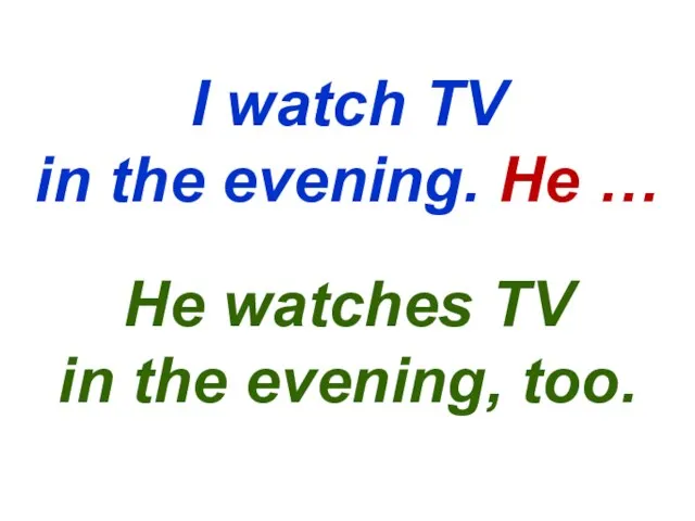 I watch TV in the evening. He … He watches TV in the evening, too.