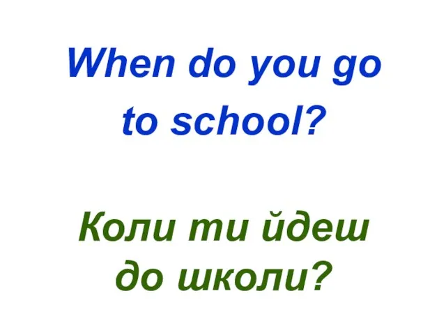 When do you go to school? Коли ти йдеш до школи?