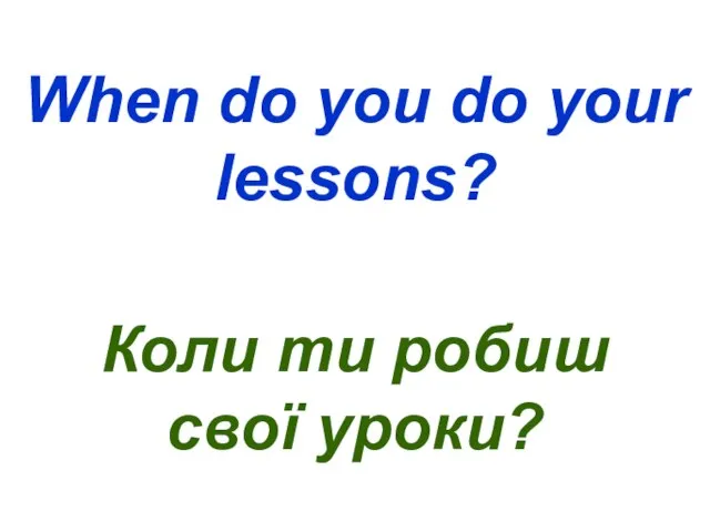 When do you do your lessons? Коли ти робиш свої уроки?