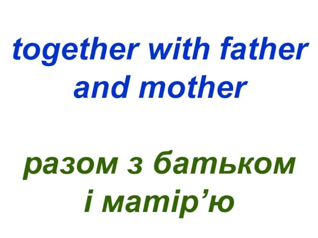 together with father and mother разом з батьком і матір’ю