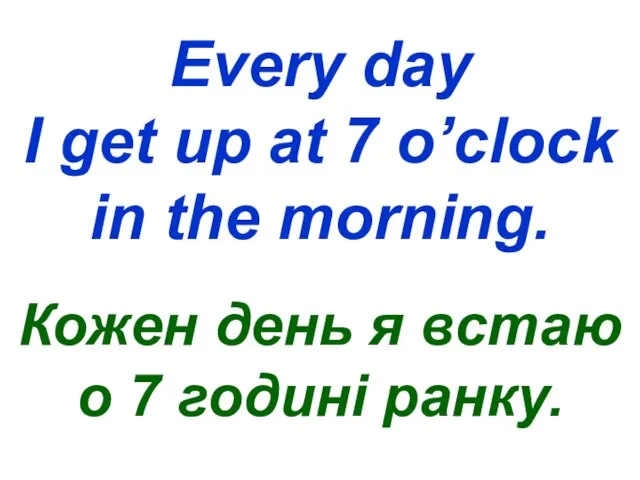 Every day I get up at 7 o’clock in the morning. Кожен