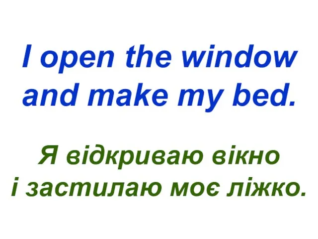 I open the window and make my bed. Я відкриваю вікно і застилаю моє ліжко.