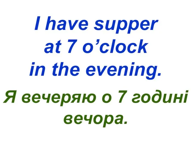 I have supper at 7 o’clock in the evening. Я вечеряю о 7 годині вечора.