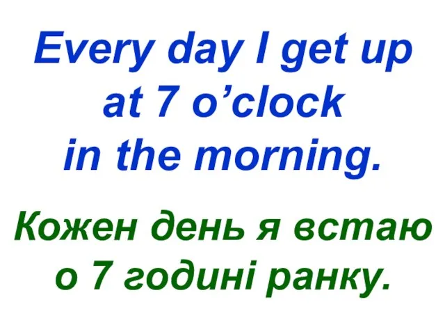 Every day I get up at 7 o’clock in the morning. Кожен