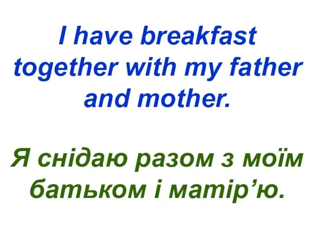 I have breakfast together with my father and mother. Я снідаю разом
