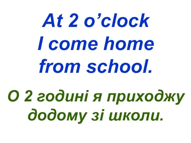 At 2 o’clock I come home from school. О 2 годині я приходжу додому зі школи.