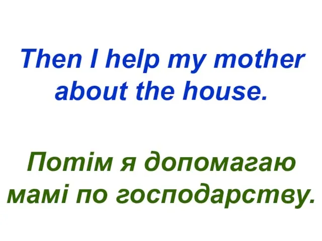 Then I help my mother about the house. Потім я допомагаю мамі по господарству.