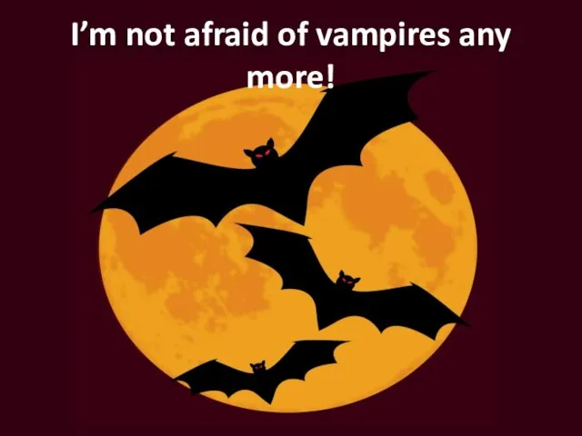 I’m not afraid of vampires any more!