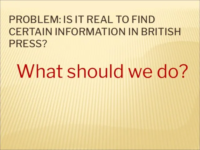 PROBLEM: IS IT REAL TO FIND CERTAIN INFORMATION IN BRITISH PRESS? What should we do?