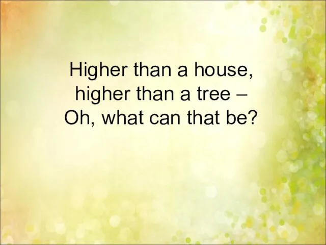 Higher than a house, higher than a tree – Oh, what can that be?