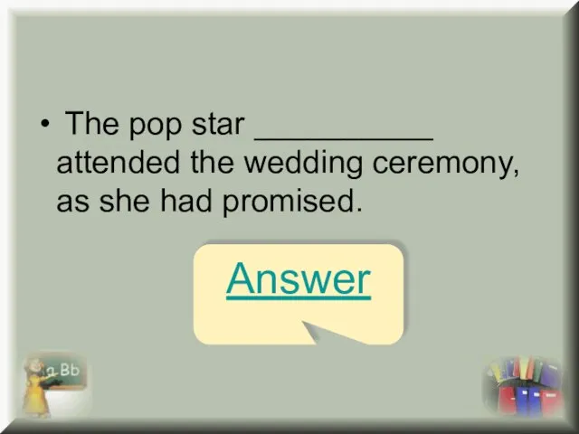 The pop star __________ attended the wedding ceremony, as she had promised. Answer