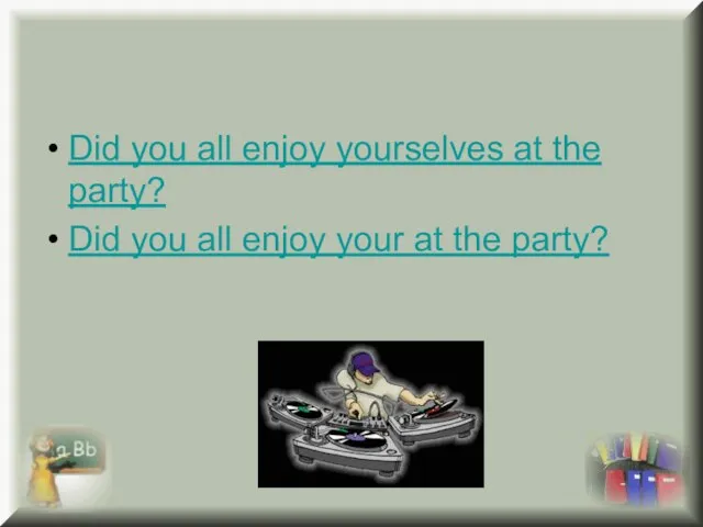 Did you all enjoy yourselves at the party? Did you all enjoy your at the party?