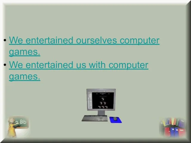 We entertained ourselves computer games. We entertained us with computer games.