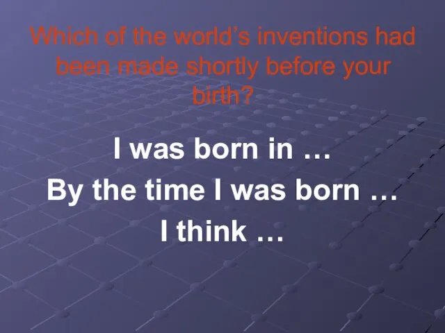Which of the world’s inventions had been made shortly before your birth?