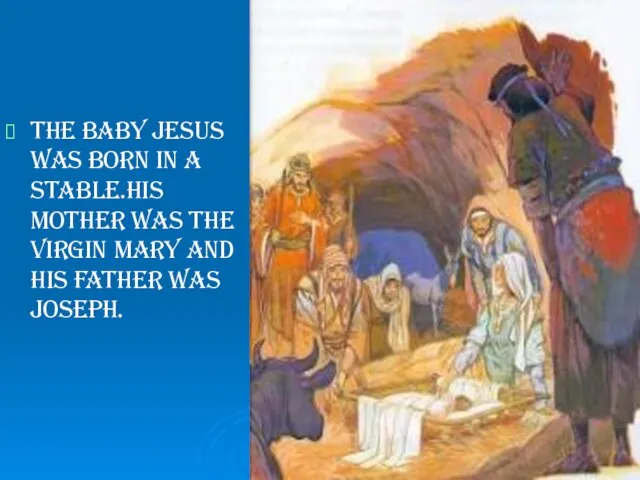 The baby Jesus was born in a stable.His mother was the Virgin