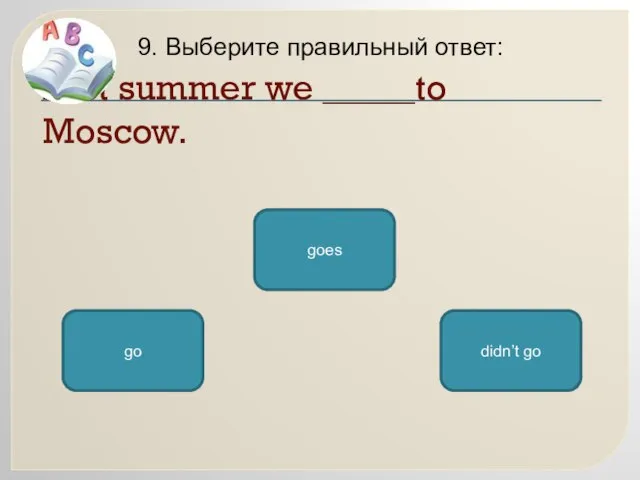 Last summer we _____to Moscow. 9. Выберите правильный ответ: didn’t go goes go