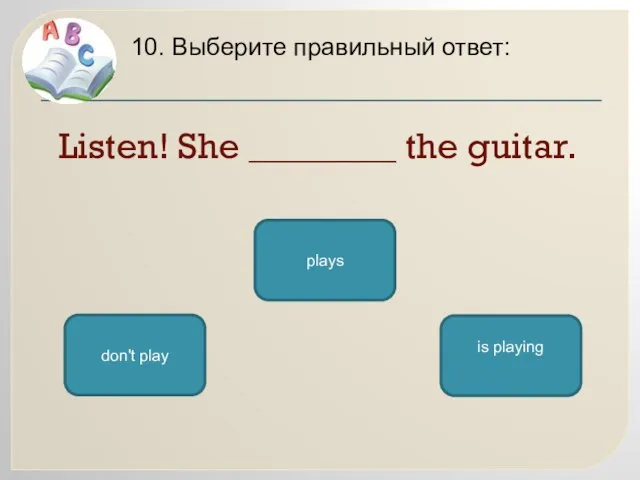 Listen! She ________ the guitar. 10. Выберите правильный ответ: is playing don't play plays