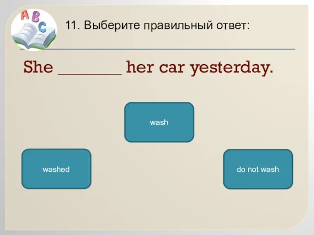 She _______ her car yesterday. 11. Выберите правильный ответ: washed wash do not wash