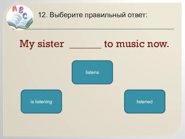 My sister ______ to music now. 12. Выберите правильный ответ: is listening listened listens