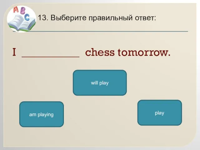I __________ chess tomorrow. 13. Выберите правильный ответ: will play play am playing
