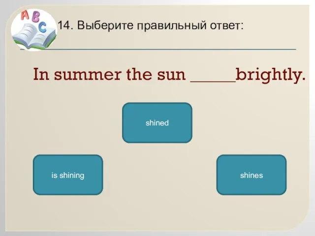 In summer the sun _____brightly. 14. Выберите правильный ответ: shines is shining shined