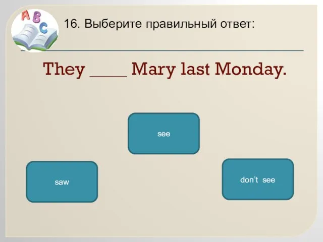 They ____ Mary last Monday. 16. Выберите правильный ответ: saw see don’t see