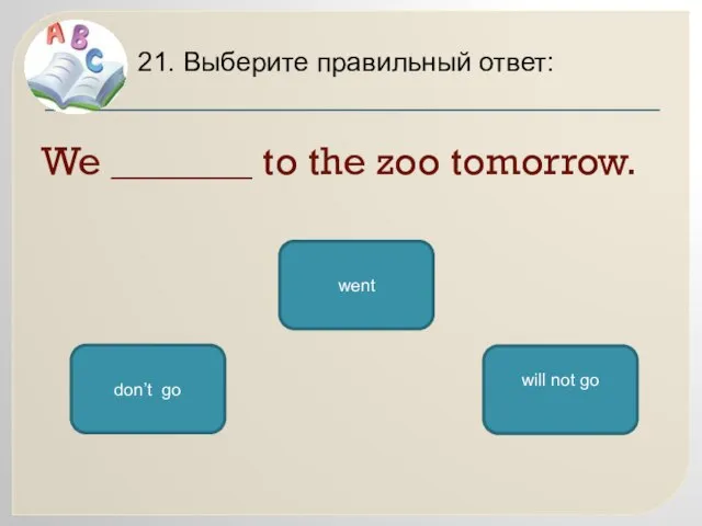 We _______ to the zoo tomorrow. 21. Выберите правильный ответ: will not go don’t go went
